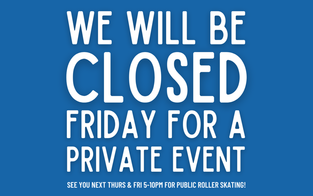 5/20 PRIVATE EVENT: NO PUBLIC ROLLER SKATING